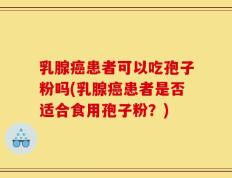 乳腺癌患者可以吃孢子粉吗(乳腺癌患者是否适合食用孢子粉？)