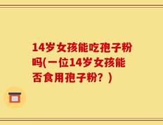 14岁女孩能吃孢子粉吗(一位14岁女孩能否食用孢子粉？)