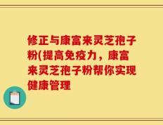 修正与康富来灵芝孢子粉(提高免疫力，康富来灵芝孢子粉帮你实现健康管理