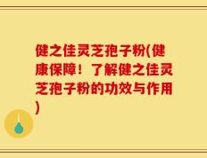 健之佳灵芝孢子粉(健康保障！了解健之佳灵芝孢子粉的功效与作用)