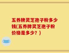 五养牌灵芝孢子粉多少钱(五养牌灵芝孢子粉价格是多少？)