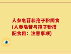 人参皂苷和孢子粉同食(人参皂苷与孢子粉搭配食用：注意事项)