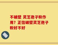不破壁 灵芝孢子粉作用？正信破壁灵芝孢子粉好不好