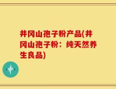 井冈山孢子粉产品(井冈山孢子粉：纯天然养生良品)