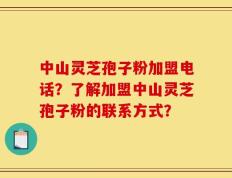 中山灵芝孢子粉加盟电话？了解加盟中山灵芝孢子粉的联系方式？