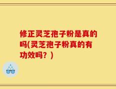 修正灵芝孢子粉是真的吗(灵芝孢子粉真的有功效吗？)