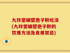 九珍堂破壁孢子粉吃法(九珍堂破壁孢子粉的饮用方法及食用禁忌)