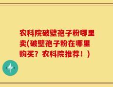 农科院破壁孢子粉哪里卖(破壁孢子粉在哪里购买？农科院推荐！)