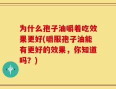 为什么孢子油嚼着吃效果更好(嚼服孢子油能有更好的效果，你知道吗？)