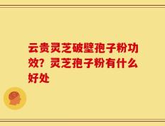 云贵灵芝破壁孢子粉功效？灵芝孢子粉有什么好处