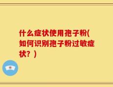 什么症状使用孢子粉(如何识别孢子粉过敏症状？)