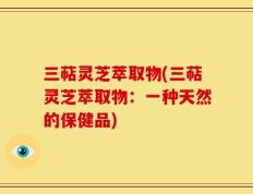 三萜灵芝萃取物(三萜灵芝萃取物：一种天然的保健品)