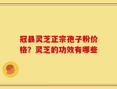 冠县灵芝正宗孢子粉价格？灵芝的功效有哪些