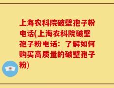上海农科院破壁孢子粉电话(上海农科院破壁孢子粉电话：了解如何购买高质量的破壁孢子粉)