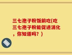 三七孢子粉饭前吃(吃三七孢子粉能促进消化，你知道吗？)