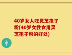 40岁女人吃灵芝孢子粉(40岁女性食用灵芝孢子粉的好处)