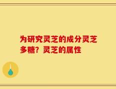 为研究灵芝的成分灵芝多糖？灵芝的属性