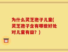 为什么灵芝孢子儿童(灵芝孢子含有哪些好处对儿童有益？)