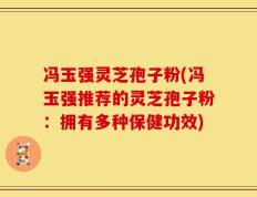 冯玉强灵芝孢子粉(冯玉强推荐的灵芝孢子粉：拥有多种保健功效)
