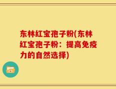 东林红宝孢子粉(东林红宝孢子粉：提高免疫力的自然选择)