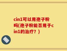 cin1可以用孢子粉吗(孢子粉能否用于cin1的治疗？)