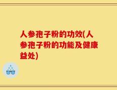 人参孢子粉的功效(人参孢子粉的功能及健康益处)