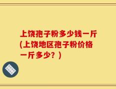 上饶孢子粉多少钱一斤(上饶地区孢子粉价格一斤多少？)