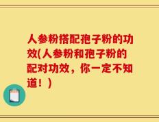 人参粉搭配孢子粉的功效(人参粉和孢子粉的配对功效，你一定不知道！)