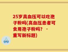 25岁高血压可以吃孢子粉吗(高血压患者可食用孢子粉吗？ - 重写新标题)