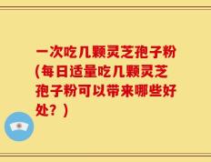 一次吃几颗灵芝孢子粉(每日适量吃几颗灵芝孢子粉可以带来哪些好处？)