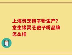 上海灵芝孢子粉生产？意生缘灵芝孢子粉品牌怎么样