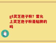 gt灵芝孢子粉？雷允上灵芝孢子粉是贴牌的吗