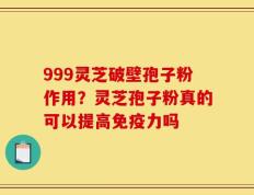 999灵芝破壁孢子粉作用？灵芝孢子粉真的可以提高免疫力吗