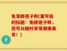 免发酵孢子粉(重写后的标题：免酵孢子粉，你可以随时享受健康美食！)