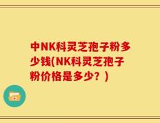 中NK科灵芝孢子粉多少钱(NK科灵芝孢子粉价格是多少？)