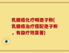 乳腺癌化疗喝孢子粉(乳腺癌治疗搭配孢子粉，有益疗效显著)