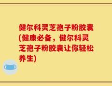 健尔科灵芝孢子粉胶囊(健康必备，健尔科灵芝孢子粉胶囊让你轻松养生)
