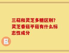 三萜和灵芝多糖区别？灵芝香菇平菇有什么标志性成分