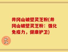 井冈山破壁灵芝粉(井冈山破壁灵芝粉：强化免疫力，健康护卫)