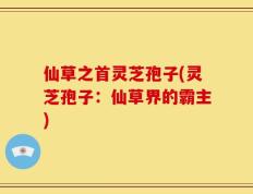 仙草之首灵芝孢子(灵芝孢子：仙草界的霸主)