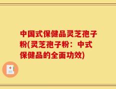 中国式保健品灵芝孢子粉(灵芝孢子粉：中式保健品的全面功效)