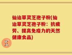 仙诒草灵芝孢子粉(仙诒草灵芝孢子粉：抗疲劳、提高免疫力的天然健康食品)