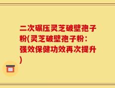 二次碾压灵芝破壁孢子粉(灵芝破壁孢子粉：强效保健功效再次提升)