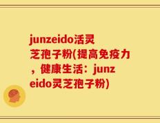 junzeido活灵芝孢子粉(提高免疫力，健康生活：junzeido灵芝孢子粉)