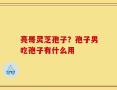 亮哥灵芝孢子？孢子男吃孢子有什么用