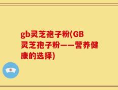 gb灵芝孢子粉(GB灵芝孢子粉——营养健康的选择)