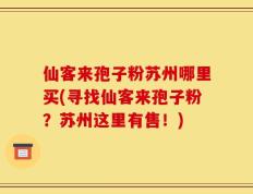 仙客来孢子粉苏州哪里买(寻找仙客来孢子粉？苏州这里有售！)
