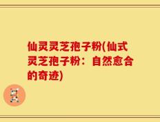 仙灵灵芝孢子粉(仙式灵芝孢子粉：自然愈合的奇迹)
