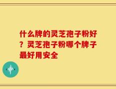 什么牌的灵芝孢子粉好？灵芝孢子粉哪个牌子最好用安全