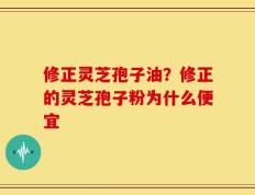 修正灵芝孢子油？修正的灵芝孢子粉为什么便宜